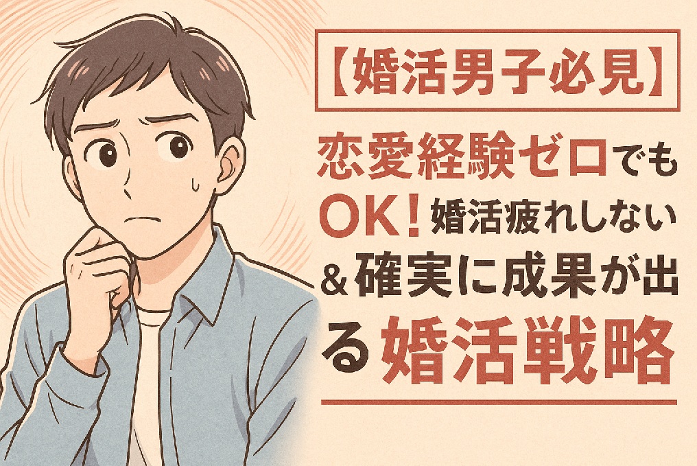 【婚活男子の悩み解消】恋愛経験ゼロでもOK！疲れず成果が出る婚活の始め方ガイド